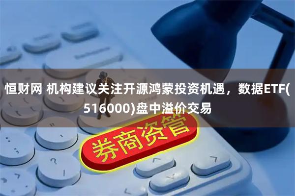 恒财网 机构建议关注开源鸿蒙投资机遇，数据ETF(516000)盘中溢价交易