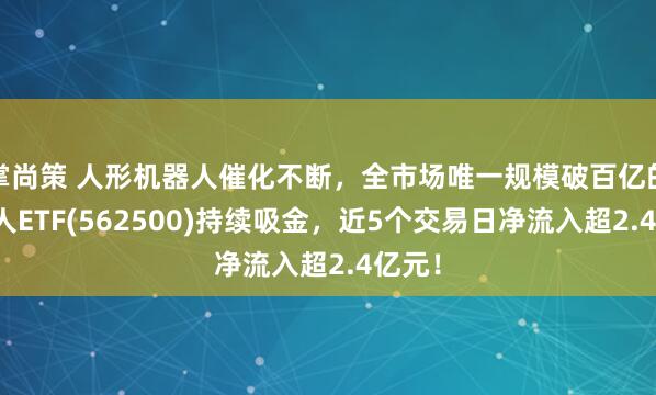 掌尚策 人形机器人催化不断，全市场唯一规模破百亿的机器人ETF(562500)持续吸金，近5个交易日净流入超2.4亿元！