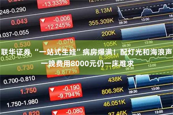 联华证券 “一站式生娃”病房爆满！配灯光和海浪声 一晚费用8000元仍一床难求