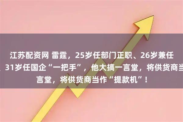 江苏配资网 雷霆，25岁任部门正职、26岁兼任子公司副经理、31岁任国企“一把手”，他大搞一言堂，将供货商当作“提款机”！