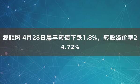 源顺网 4月28日晨丰转债下跌1.8%，转股溢价率24.72%