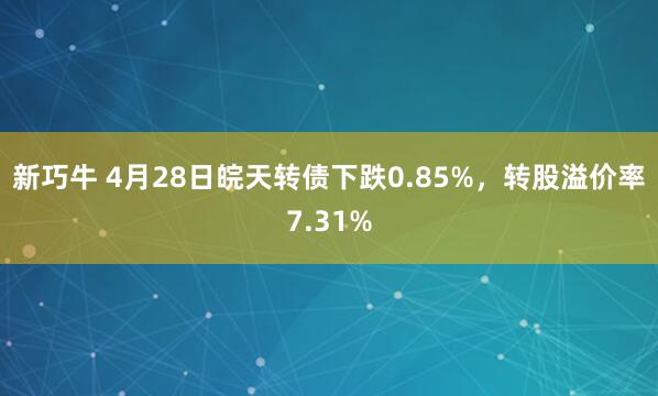 新巧牛 4月28日皖天转债下跌0.85%，转股溢价率7.31%