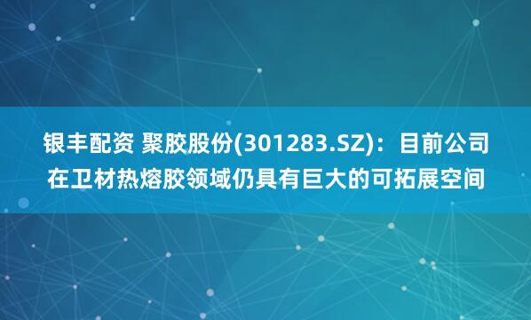 银丰配资 聚胶股份(301283.SZ)：目前公司在卫材热熔胶领域仍具有巨大的可拓展空间