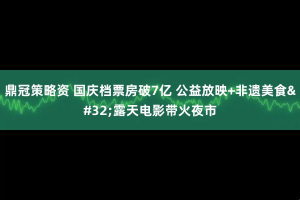 鼎冠策略资 国庆档票房破7亿&#32;公益放映+非遗美食&#32;露天电影带火夜市