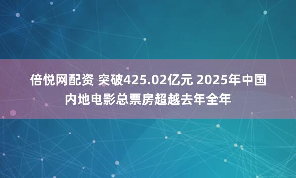 倍悦网配资 突破425.02亿元&#32;2025年中国内地电影总票房超越去年全年