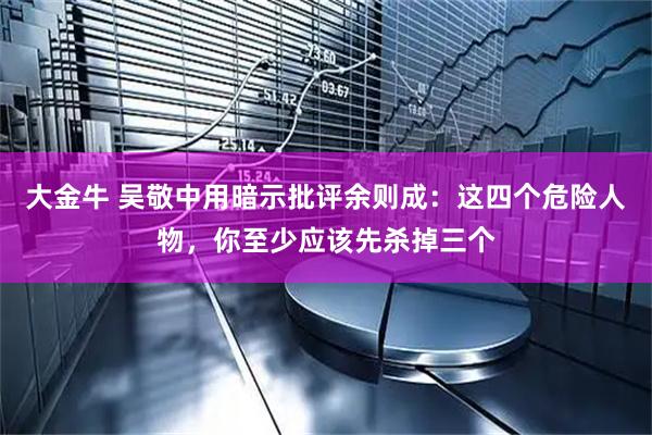 大金牛 吴敬中用暗示批评余则成：这四个危险人物，你至少应该先杀掉三个