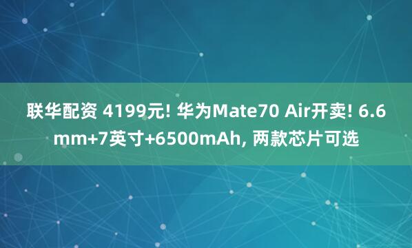 联华配资 4199元! 华为Mate70 Air开卖! 6.6mm+7英寸+6500mAh, 两款芯片可选