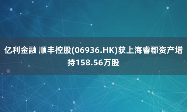 亿利金融 顺丰控股(06936.HK)获上海睿郡资产增持158.56万股
