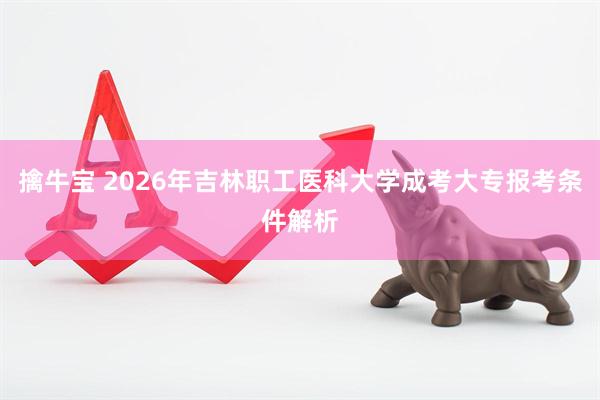 擒牛宝 2026年吉林职工医科大学成考大专报考条件解析