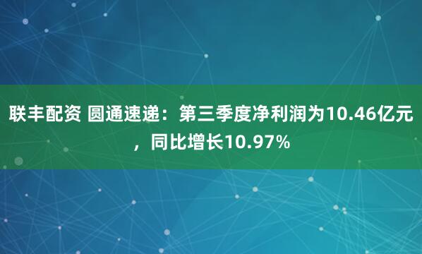 联丰配资 圆通速递：第三季度净利润为10.46亿元，同比增长10.97%