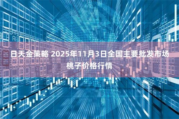 日天金策略 2025年11月3日全国主要批发市场桃子价格行情
