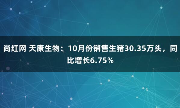 尚红网 天康生物：10月份销售生猪30.35万头，同比增长6.75%