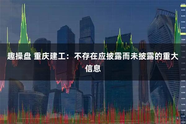趣操盘 重庆建工：不存在应披露而未披露的重大信息