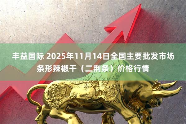 丰益国际 2025年11月14日全国主要批发市场条形辣椒干（二荆条）价格行情