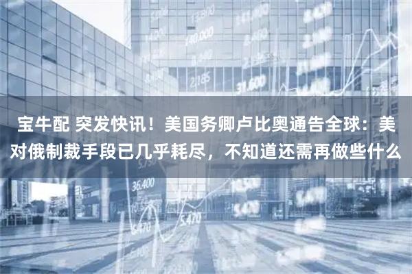 宝牛配 突发快讯！美国务卿卢比奥通告全球：美对俄制裁手段已几乎耗尽，不知道还需再做些什么