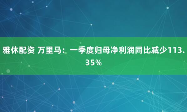 雅休配资 万里马：一季度归母净利润同比减少113.35%