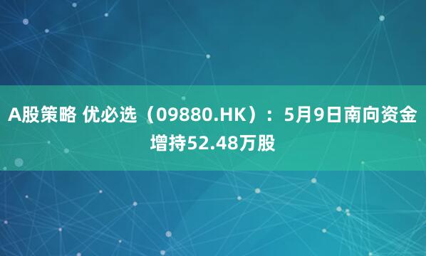 A股策略 优必选（09880.HK）：5月9日南向资金增持52.48万股