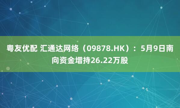 粤友优配 汇通达网络（09878.HK）：5月9日南向资金增持26.22万股