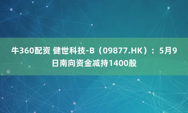牛360配资 健世科技-B（09877.HK）：5月9日南向资金减持1400股