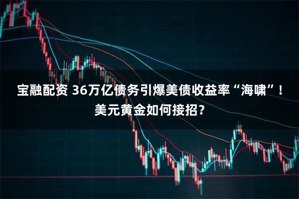 宝融配资 36万亿债务引爆美债收益率“海啸”！美元黄金如何接招？