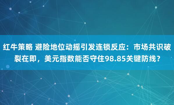 红牛策略 避险地位动摇引发连锁反应：市场共识破裂在即，美元指数能否守住98.85关键防线？