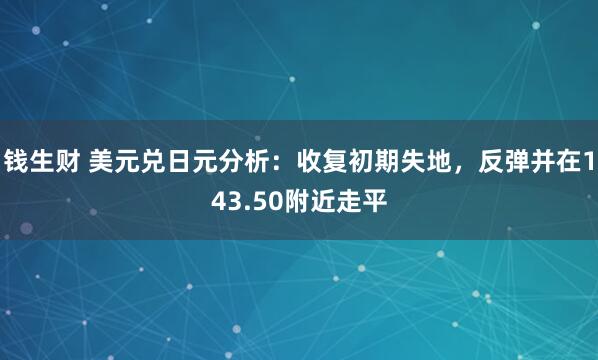 钱生财 美元兑日元分析：收复初期失地，反弹并在143.50附近走平