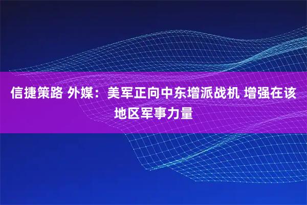 信捷策路 外媒：美军正向中东增派战机 增强在该地区军事力量