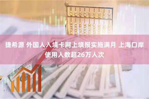 捷希源 外国人入境卡网上填报实施满月 上海口岸使用人数超26万人次