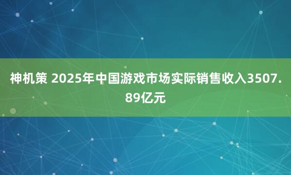 神机策 2025年中国游戏市场实际销售收入3507.89亿元