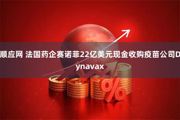 顺应网 法国药企赛诺菲22亿美元现金收购疫苗公司Dynavax