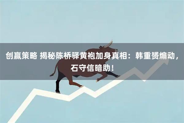 创赢策略 揭秘陈桥驿黄袍加身真相：韩重赟煽动，石守信暗助！