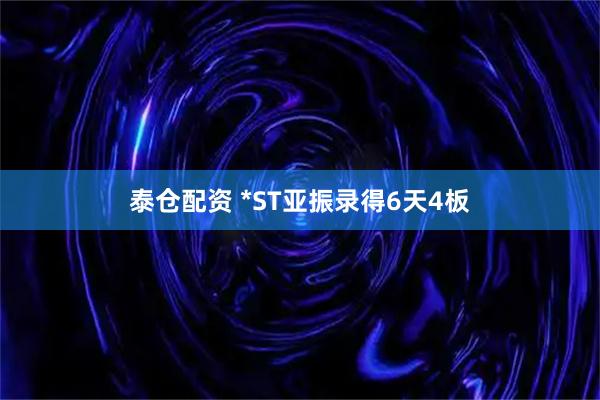 泰仓配资 *ST亚振录得6天4板