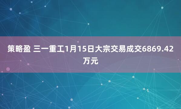 策略盈 三一重工1月15日大宗交易成交6869.42万元
